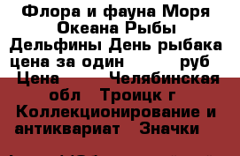 Флора и фауна Моря Океана Рыбы Дельфины День рыбака цена за один 25 - 48 руб. › Цена ­ 25 - Челябинская обл., Троицк г. Коллекционирование и антиквариат » Значки   